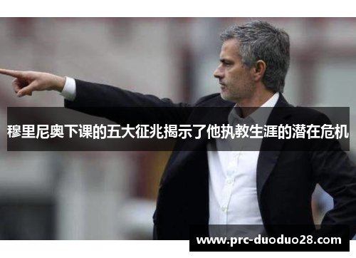 穆里尼奥下课的五大征兆揭示了他执教生涯的潜在危机