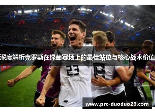 深度解析克罗斯在绿茵赛场上的最佳站位与核心战术价值