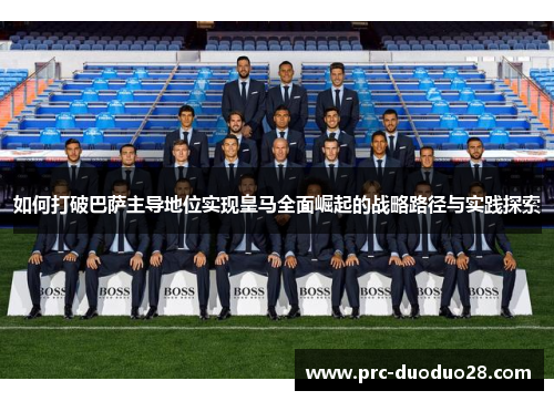 如何打破巴萨主导地位实现皇马全面崛起的战略路径与实践探索 如何打破巴萨主导地位实现皇马全面崛起的战略路径与实践探索