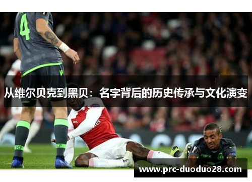 从维尔贝克到黑贝：名字背后的历史传承与文化演变