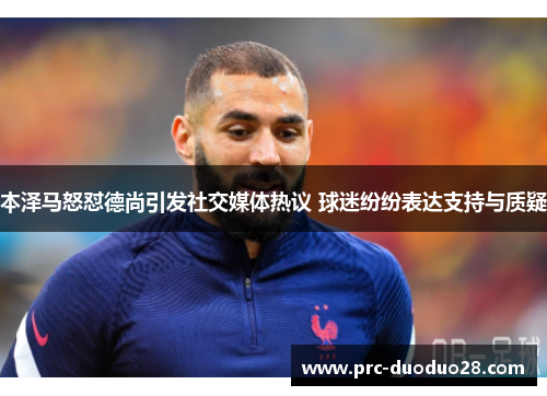 本泽马怒怼德尚引发社交媒体热议 球迷纷纷表达支持与质疑