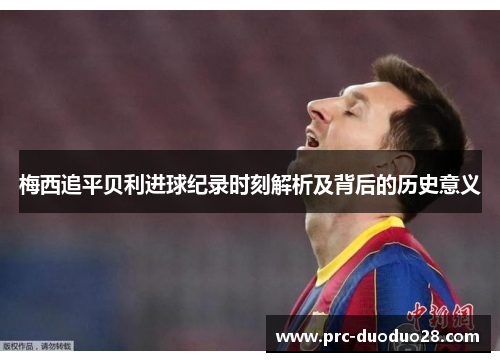 梅西追平贝利进球纪录时刻解析及背后的历史意义