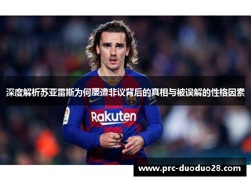 深度解析苏亚雷斯为何屡遭非议背后的真相与被误解的性格因素 深度解析苏亚雷斯为何屡遭非议背后的真相与被误解的性格因素