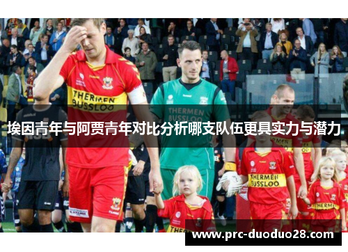 埃因青年与阿贾青年对比分析哪支队伍更具实力与潜力 埃因青年与阿贾青年对比分析哪支队伍更具实力与潜力