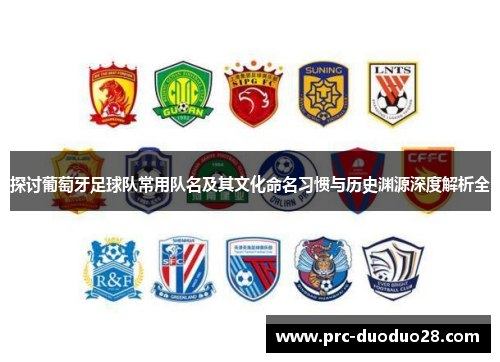 探讨葡萄牙足球队常用队名及其文化命名习惯与历史渊源深度解析全 探讨葡萄牙足球队常用队名及其文化命名习惯与历史渊源深度解析全