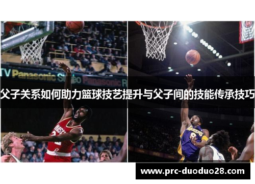 父子关系如何助力篮球技艺提升与父子间的技能传承技巧 父子关系如何助力篮球技艺提升与父子间的技能传承技巧