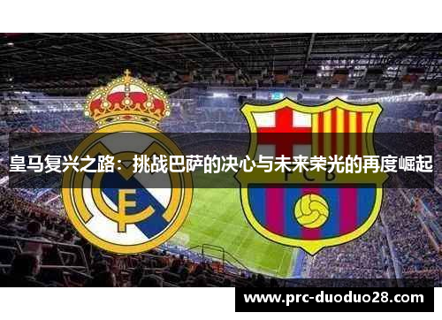 皇马复兴之路:挑战巴萨的决心与未来荣光的再度崛起 皇马复兴之路:挑战巴萨的决心与未来荣光的再度崛起