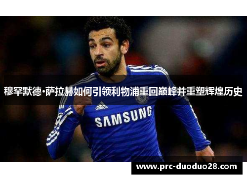 穆罕默德·萨拉赫如何引领利物浦重回巅峰并重塑辉煌历史 穆罕默德·萨拉赫如何引领利物浦重回巅峰并重塑辉煌历史