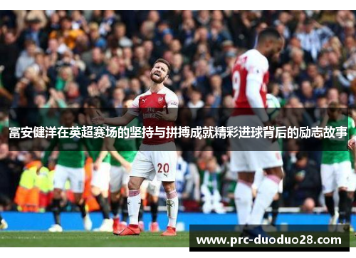 富安健洋在英超赛场的坚持与拼搏成就精彩进球背后的励志故事 富安健洋在英超赛场的坚持与拼搏成就精彩进球背后的励志故事