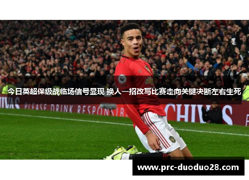 今日英超保级战临场信号显现 换人一招改写比赛走向关键决断左右生死 今日英超保级战临场信号显现 换人一招改写比赛走向关键决断左右生死
