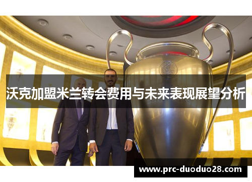 沃克加盟米兰转会费用与未来表现展望分析 沃克加盟米兰转会费用与未来表现展望分析