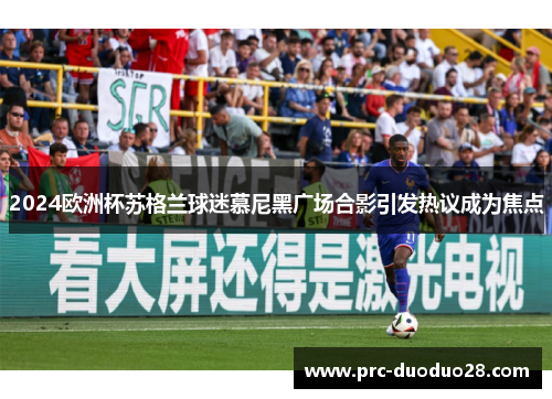 2024欧洲杯苏格兰球迷慕尼黑广场合影引发热议成为焦点 2024欧洲杯苏格兰球迷慕尼黑广场合影引发热议成为焦点