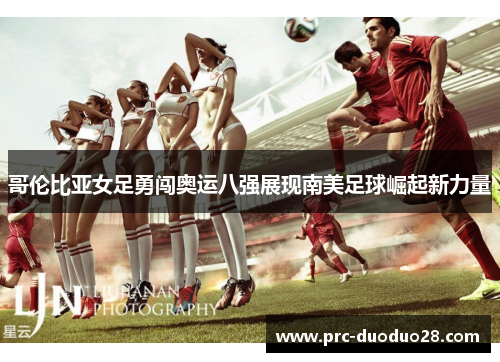 哥伦比亚女足勇闯奥运八强展现南美足球崛起新力量 哥伦比亚女足勇闯奥运八强展现南美足球崛起新力量