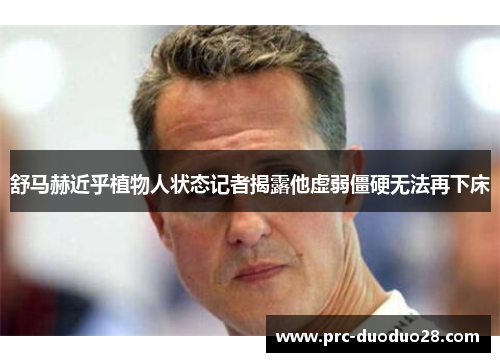 舒马赫近乎植物人状态记者揭露他虚弱僵硬无法再下床