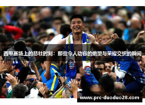 西甲赛场上的悲壮时刻:那些令人动容的绝望与荣耀交织的瞬间 西甲赛场上的悲壮时刻:那些令人动容的绝望与荣耀交织的瞬间